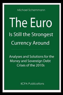 The Euro is Still the Strongest Currency Around: Analyses and Solutions for the Money and Sovereign Debt Crises of the 2010s by Michael Schemmann