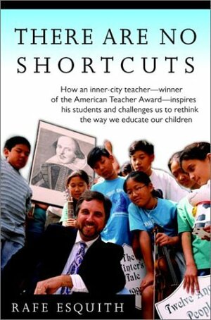 There Are No Shortcuts: How an inner-city teacher--winner of the American Teacher Award--inspires his students and challenges us to rethink the way we educate our children by Rafe Esquith