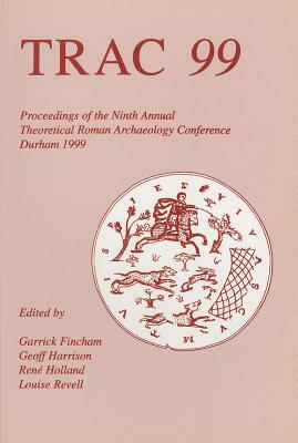 Trac 99: Proceedings of Ninth Theoretical Roman Archaeology Conference, Durham by Geoff Harrison, Garrick Fincham, Rene Rodgers Holland