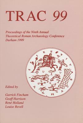 Trac 99: Proceedings of Ninth Theoretical Roman Archaeology Conference, Durham by Geoff Harrison, Rene Rodgers Holland, Garrick Fincham