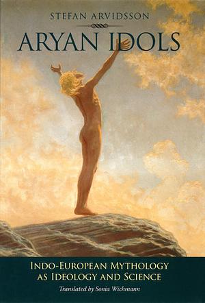 Aryan Idols: Indo-European Mythology as Ideology and Science by Stefan Arvidsson