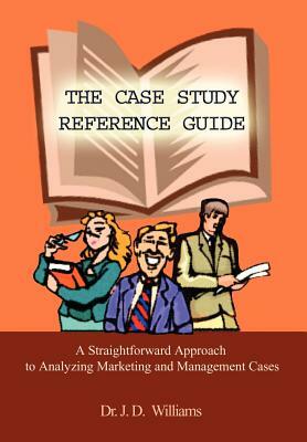 The Case Study Reference Guide: A Straightforward Approach to Analyzing Marketing and Management Cases by J. D. Williams