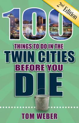 100 Things to Do in the Twin Cities Before You Die, 2nd Edition by Tom Weber