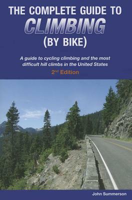 The Complete Guide to Climbing (by Bike): A Guide to Cycling Climbing and the Most Difficult Hill Climbs in the United States by John Summerson