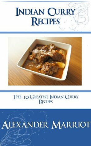 Indian Curry Recipes : The 10 Greatest Indian Curry Recipes Ever by Alexander Marriot