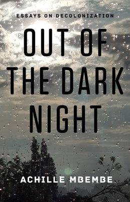 Out of the Dark Night: Essays on Decolonization by Achille Mbembe
