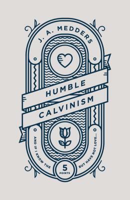 Humble Calvinism: And If I Know the Five Points, But Have Not Love ... by J. a. Medders