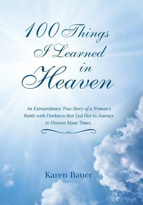 100 Things I Learned in Heaven: An Extraordinary True Story of a Woman's Battle with Darkness that Led Her to Journey to Heaven Many Times. by Karen Bauer