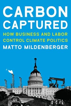 Carbon Captured: How Business and Labor Control Climate Politics by Matto Mildenberger