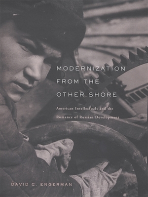 Modernization from the Other Shore: American Intellectuals and the Romance of Russian Development by David C. Engerman