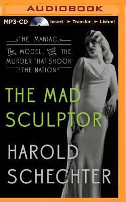 The Mad Sculptor: The Maniac, the Model, and the Murder That Shook the Nation by Harold Schechter