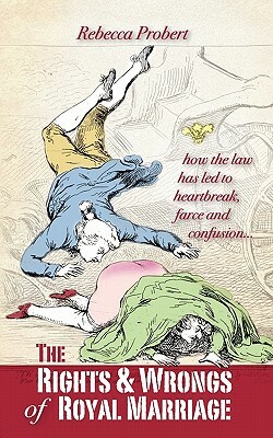 The Rights and Wrongs of Royal Marriage: How the Law Has Led to Heartbreak, Farce and Confusion, and Why It Must Be Changed by Rebecca Probert