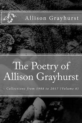 The Poetry of Allison Grayhurst: - Collections from 1988 to 2017 (Volume 6) by Allison Grayhurst
