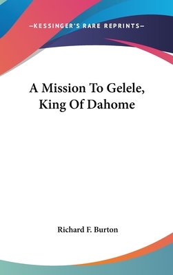 A Mission To Gelele, King Of Dahome by Richard Francis Burton