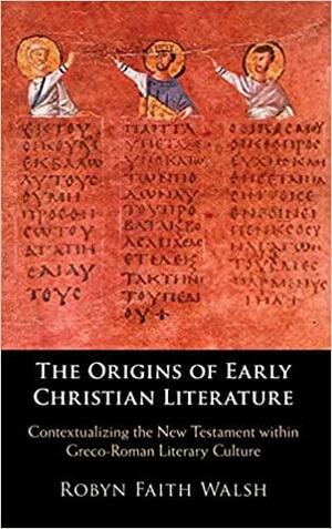 The Origins of Early Christian Literature: Contextualizing the New Testament Within Greco-Roman Literary Culture by Robyn Faith Walsh
