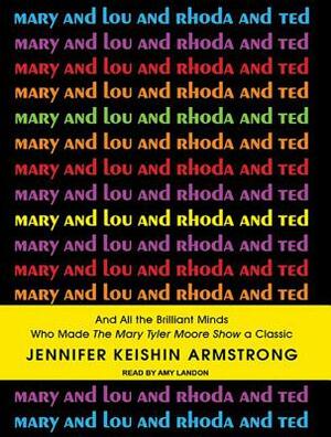 Mary and Lou and Rhoda and Ted: And All the Brilliant Minds Who Made the Mary Tyler Moore Show a Classic by Jennifer Keishin Armstrong