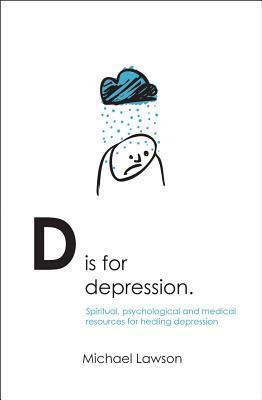 D Is for Depression: Spiritual, Psychological and Medical Resources for Healing Depression by Michael Lawson