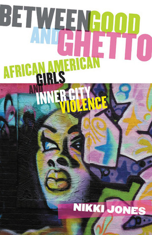 Between Good and Ghetto: African American Girls and Inner-City Violence by Nikki Jones