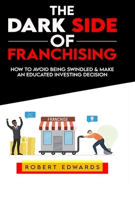 The Dark Side of Franchising: How to Avoid Being Swindled and Make an Educated Buying Decision by Robert Edwards