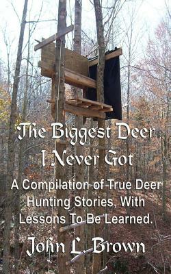 The Biggest Deer I Never Got: A Compilation of True Deer Hunting Stories, With Lessons To Be Learned. by John L. Brown