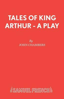 Tales of King Arthur - A Play by John Chambers