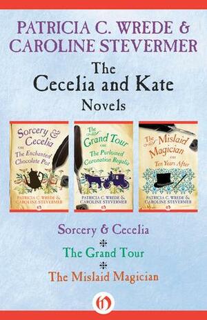 The Cecelia and Kate Novels: SorceryCecelia, The Grand Tour, and The Mislaid Magician by Caroline Stevermer, Patricia C. Wrede