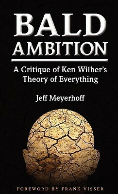 Bald Ambition: A Critique of Ken Wilber's Theory of Everything by Frank Visser, Jeff Meyerhoff