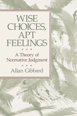 Wise Choices, Apt Feelings: A Theory of Normative Judgment by Allan Gibbard