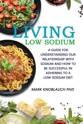 Living Low-Sodium: A guide for understanding our relationship with sodium and how to be successful in adhering to a low-sodium diet by Mark a. Knoblauch Phd