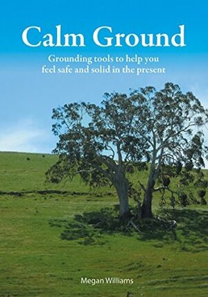 Calm Ground: Grounding Tools to Help You Feel Safe and Solid in the Present by Megan Williams