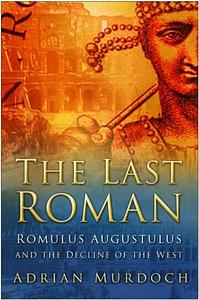 The Last Roman: Romulus Augustulus and the Decline of the West by Adrian Murdoch