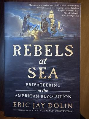 Rebels at Sea: Privateering in the American Revolution by Eric Jay Dolin, Eric Jay Dolin