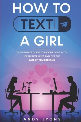 How to Text a Girl: The Ultimate Guide to Pick up Girls with Icebreaker Lines and Get the Date of your Dreams by Andy Lyons
