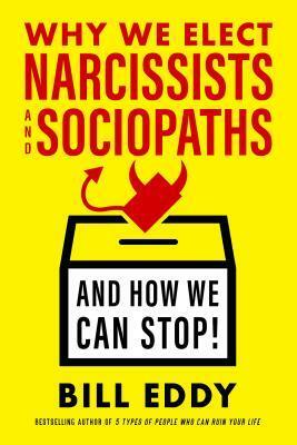 Why We Elect Narcissists and Sociopaths--And How We Can Stop by Bill Eddy