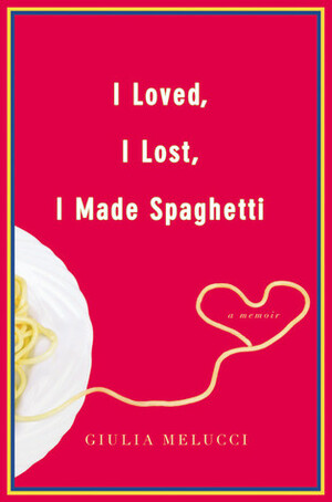 I Loved, I Lost, I Made Spaghetti by Giulia Melucci