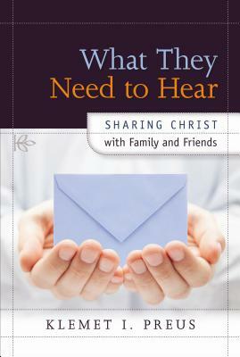 What They Need to Hear: Sharing Christ with Family and Friends by Klemet I. Preus