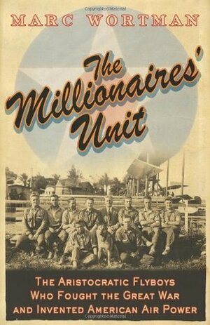 The Millionaires' Unit: The Aristocratic Flyboys who Fought the Great War and Invented American Air Power by Marc Wortman