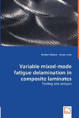 Variable Mixed-Mode Fatigue Delamination in Composite Laminates - Testing and Analysis by Josep Costa, Norbert Blanco