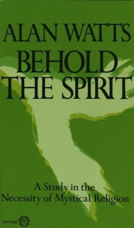Behold the Spirit: A Study in the Necessity of Mystical Religion by Alan W. Watts
