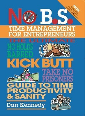 No B.S. Time Management for Entrepreneurs: The Ultimate No Holds Barred Kick Butt Take No Prisoners Guide to Time Productivity and Sanity by Dan S. Kennedy