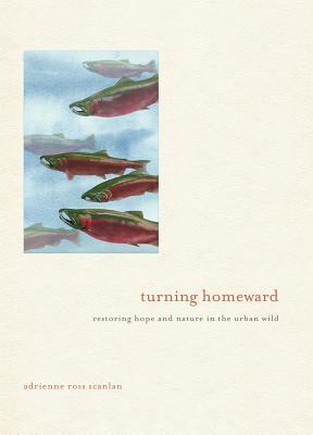 Turning Homeward: Restoring Hope and Nature in the Urban Wild by Adrienne Scanlan