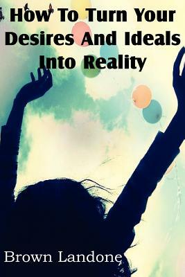 How To Turn Your Desires And Ideals Into Reality by Brown Landone