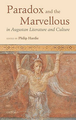 Paradox and the Marvellous in Augustan Literature and Culture by Philip Hardie