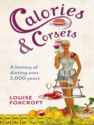 Calories & Corsets: A History of Dieting Over 2,000 Years by Louise Foxcroft