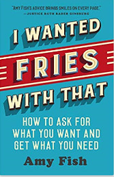 I WANTED FRIES WITH THAT: How to Ask for What You Want and Get What You Need by Amy Fish