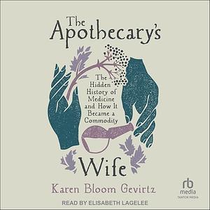 APOTHECARY'S WIFE: The Hidden History of Medicine and how it Became a Commodity by Karen Bloom Gevirtz