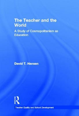 The Teacher and the World: A Study of Cosmopolitanism as Education by David T. Hansen