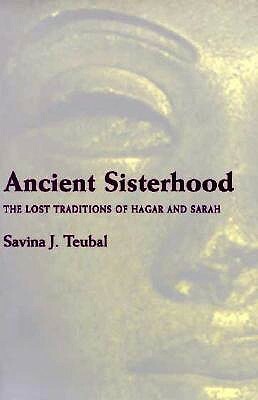 Ancient Sisterhood: Lost Traditions of Hagar & Sarah by Savina J. Teubal