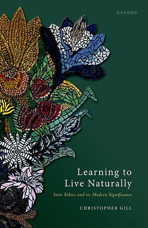 Learning to Live Naturally: Stoic Ethics and Its Modern Significance by Christopher Gill