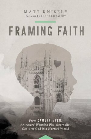 Framing Faith: From Camera to Pen, An Award-Winning Photojournalist Captures God in a Hurried World by Leonard Sweet, Matthew Knisely